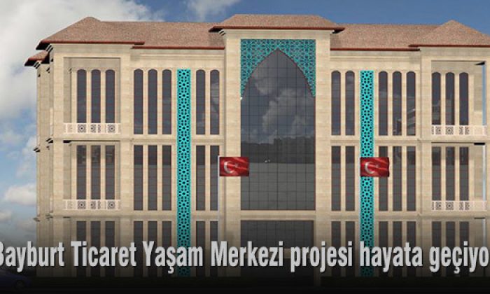 Bayburt Ticaret Yaşam Merkezi projesi hayata geçiyor