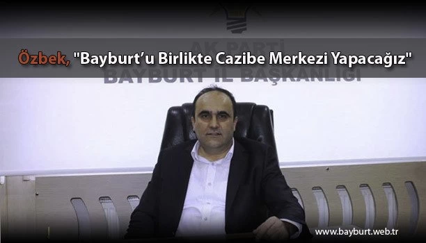 Özbek, “Bayburt’u Birlikte Cazibe Merkezi Yapacağız”