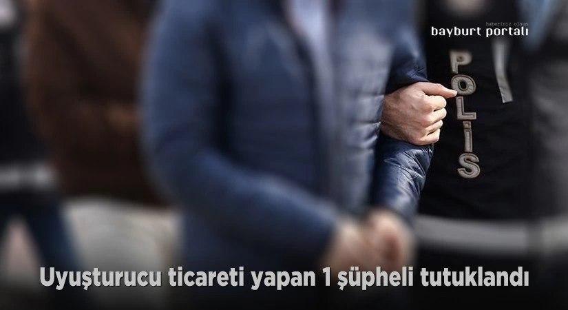 Bayburt’ta uyuşturucu ticareti yapan 1 şüpheli tutuklandı