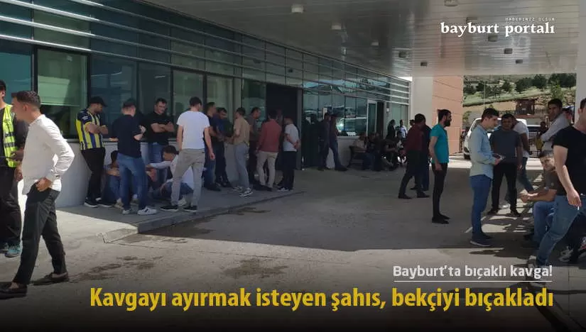 Bayburt’ta kavgayı ayırmak isteyen şahıs, bekçiyi bıçakladı