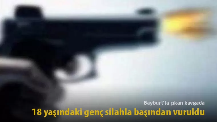 Bayburt’ta çıkan kavgada 18 yaşındaki genç silahla başından vuruldu