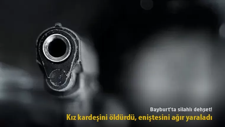 Bayburt’ta çıkan tartışmada kız kardeşini öldürdü, eniştesini ağır yaraladı