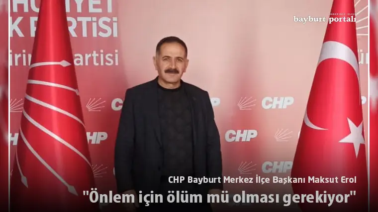CHP Bayburt Merkez İlçe Başkanı Maksut Erol, “Önlem için ölüm mü olması gerekiyor”