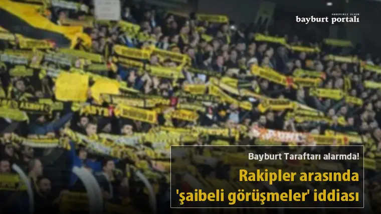 Bayburt Taraftarı alarmda: Rakipler arasında ‘şaibeli görüşmeler’ iddiası