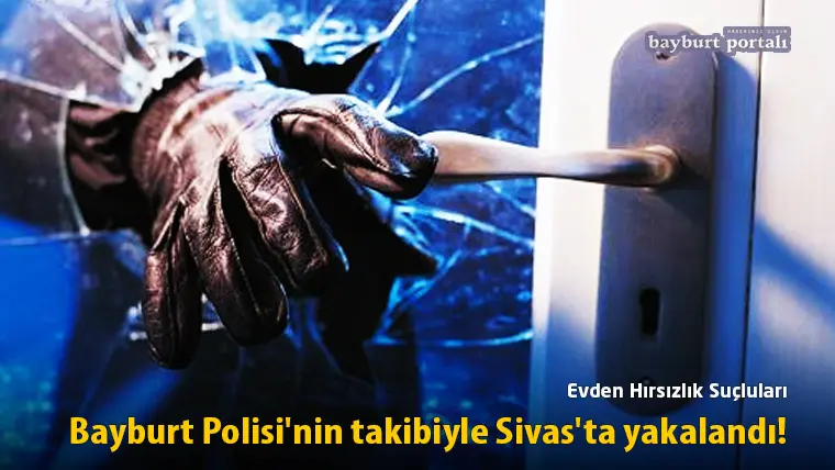 Evden Hırsızlık Suçluları, Bayburt Polisi’nin takibiyle Sivas’ta yakalandı!