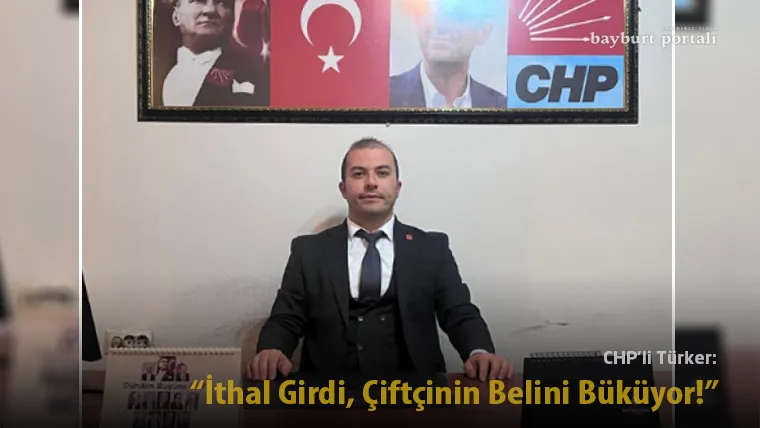 CHP Bayburt İl Başkanı Türker: “İthal Girdi, Çiftçinin Belini Büküyor!”