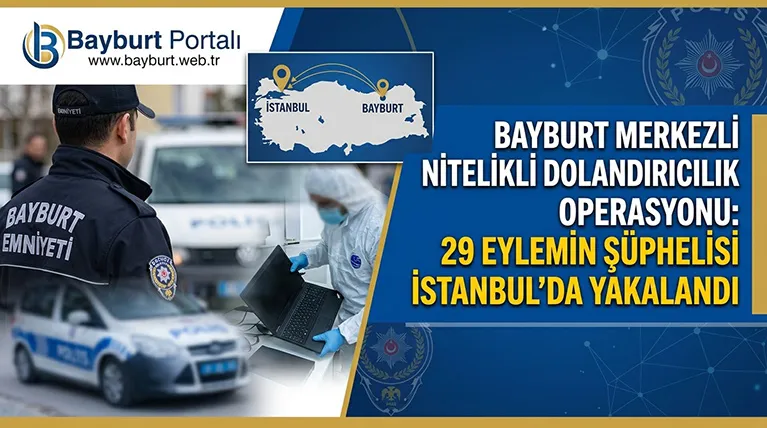 Bayburt Merkezli Nitelikli Dolandırıcılık Operasyonu: 29 Eylemin Şüphelisi İstanbul’da Yakalandı